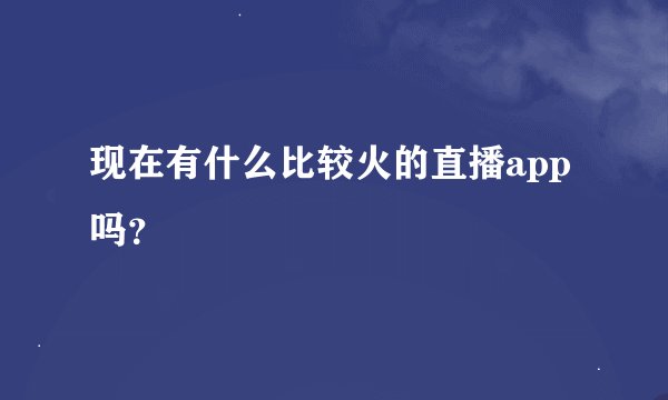 现在有什么比较火的直播app吗？