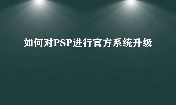如何对PSP进行官方系统升级