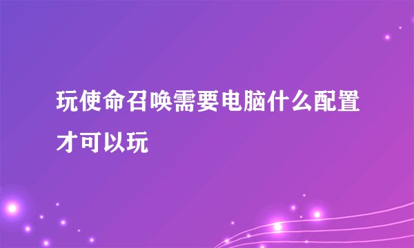 玩使命召唤需要电脑什么配置才可以玩