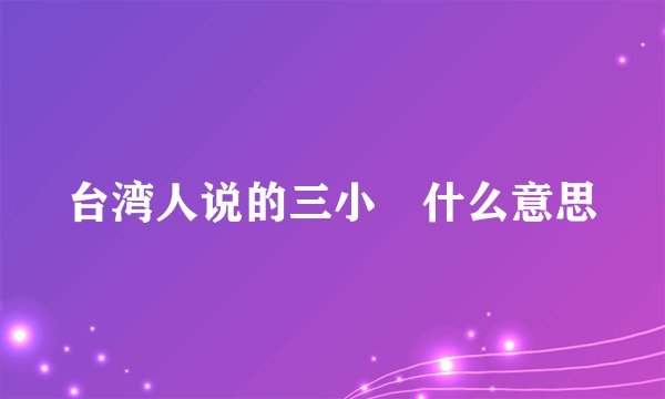 台湾人说的三小昰什么意思