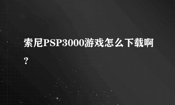 索尼PSP3000游戏怎么下载啊？