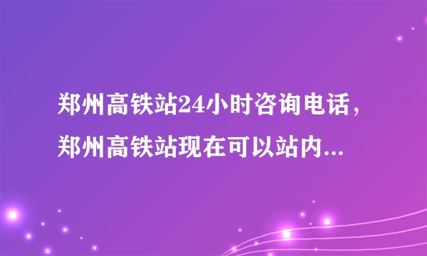 郑州高铁站24小时咨询电话，郑州高铁站现在可以站内转乘吗？