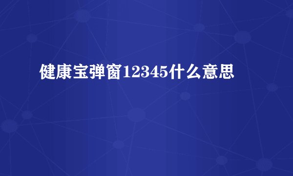 健康宝弹窗12345什么意思