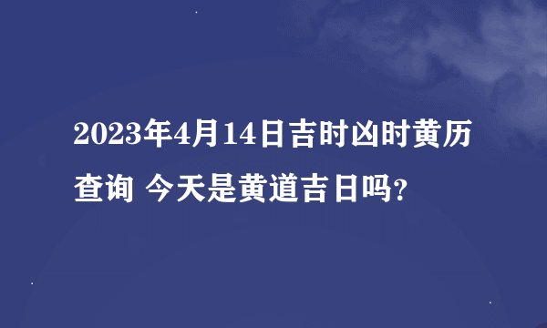 2023年4月14日吉时凶时黄历查询 今天是黄道吉日吗？