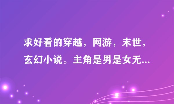 求好看的穿越，网游，末世，玄幻小说。主角是男是女无所谓。主角不要NC，不种马，不一女N男。