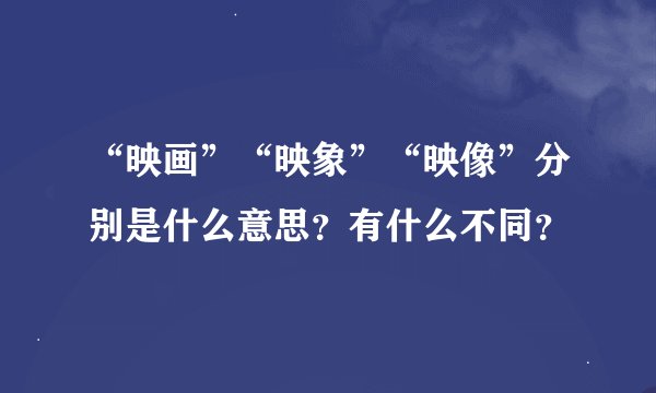 “映画”“映象”“映像”分别是什么意思？有什么不同？