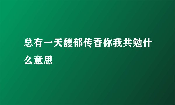 总有一天馥郁传香你我共勉什么意思