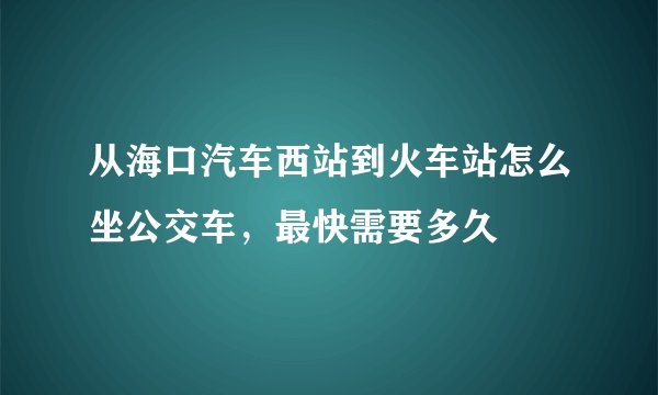 从海口汽车西站到火车站怎么坐公交车，最快需要多久