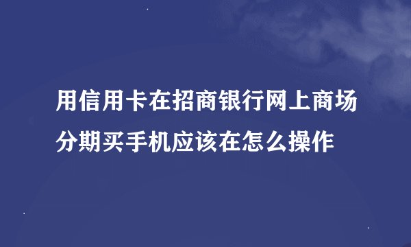 用信用卡在招商银行网上商场分期买手机应该在怎么操作