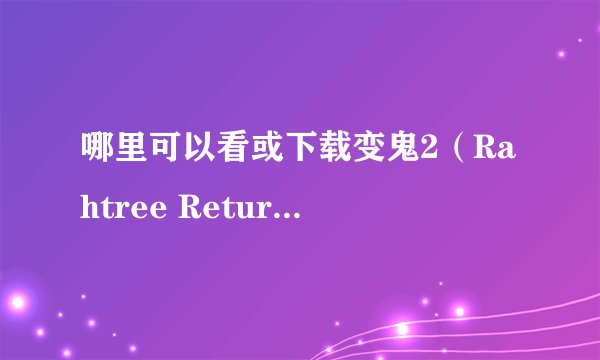 哪里可以看或下载变鬼2（Rahtree Returns）？