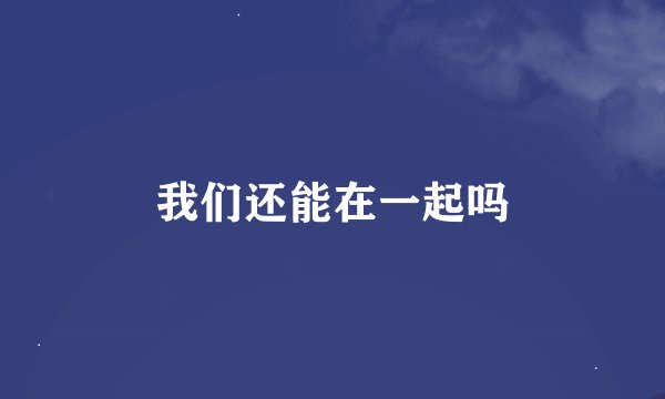 我们还能在一起吗