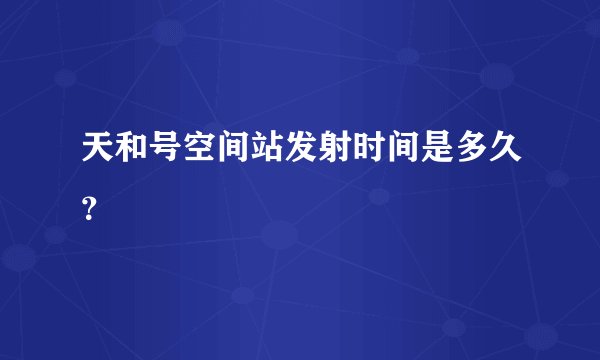天和号空间站发射时间是多久？