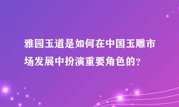 雅园玉道是如何在中国玉雕市场发展中扮演重要角色的？