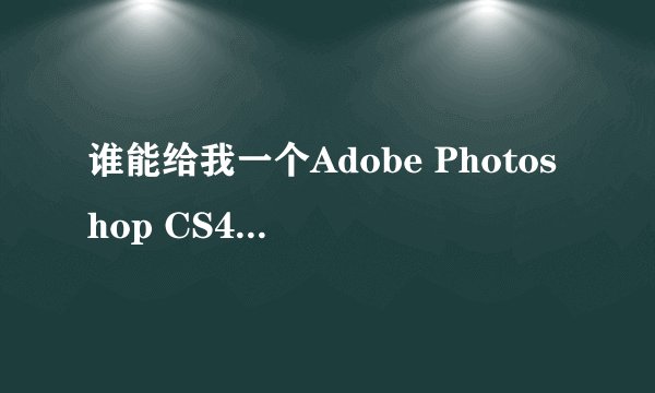 谁能给我一个Adobe Photoshop CS4的序列号？永久的最好。邮箱404247030@qq.com 本人感激不尽。