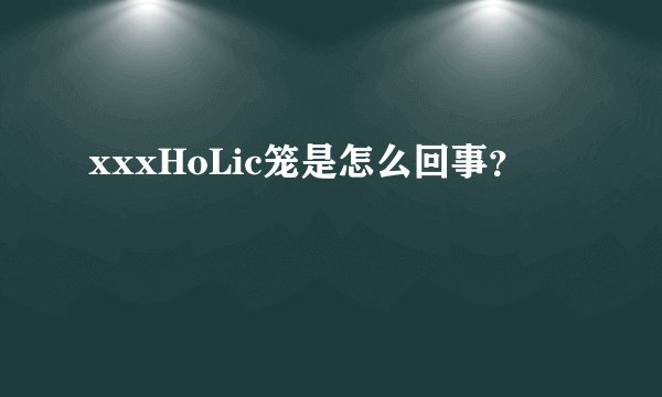 xxxHoLic笼是怎么回事？