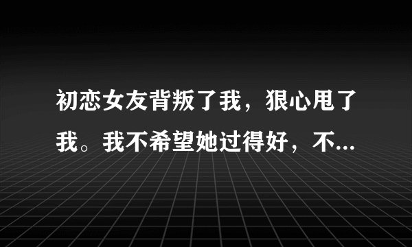 初恋女友背叛了我，狠心甩了我。我不希望她过得好，不希望她幸福，我这样的想法是不是很残忍，很变态。我