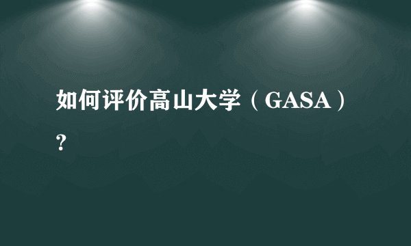 如何评价高山大学（GASA）？