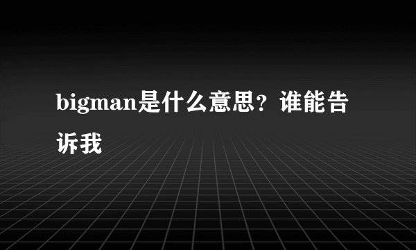 bigman是什么意思？谁能告诉我