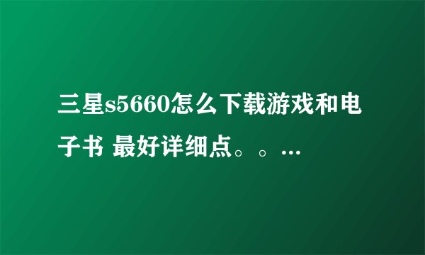 三星s5660怎么下载游戏和电子书 最好详细点。。本人是新手。。哈