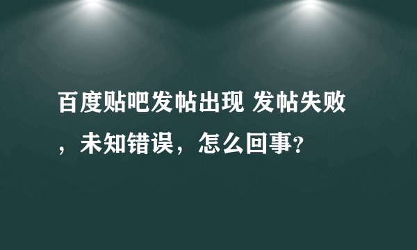 百度贴吧发帖出现 发帖失败，未知错误，怎么回事？