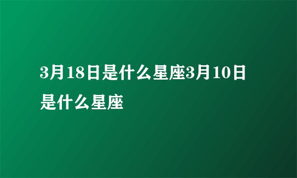 3月18日是什么星座3月10日是什么星座