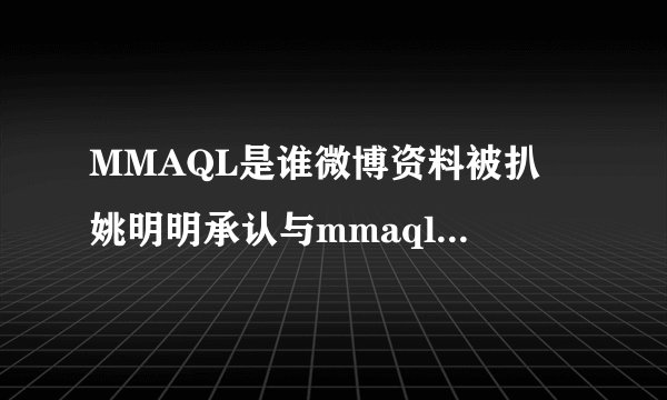 MMAQL是谁微博资料被扒 姚明明承认与mmaql的过往恋情