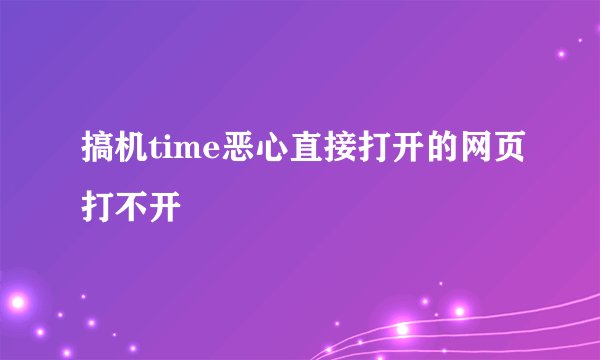 搞机time恶心直接打开的网页打不开