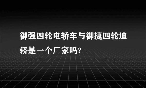 御强四轮电轿车与御捷四轮迪轿是一个厂家吗?