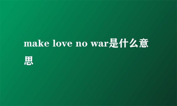 make love no war是什么意思