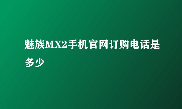 魅族MX2手机官网订购电话是多少
