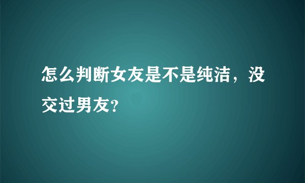 怎么判断女友是不是纯洁，没交过男友？