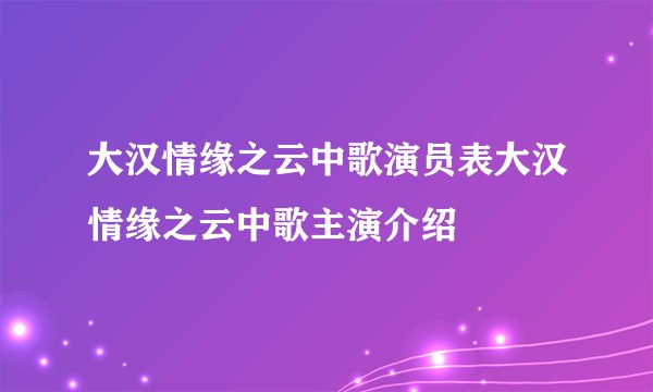 大汉情缘之云中歌演员表大汉情缘之云中歌主演介绍