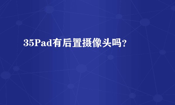 35Pad有后置摄像头吗？