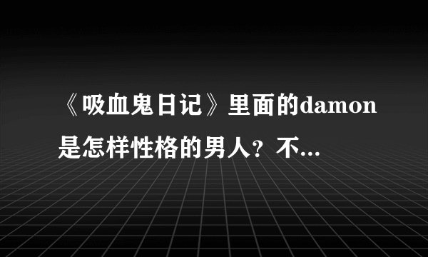 《吸血鬼日记》里面的damon是怎样性格的男人？不是现实的。是在电视剧里面的性格，全面一点的