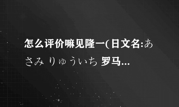 怎么评价嘛见隆一(日文名:あさみ りゅういち 罗马音：RYUICHI— ASAMI)？