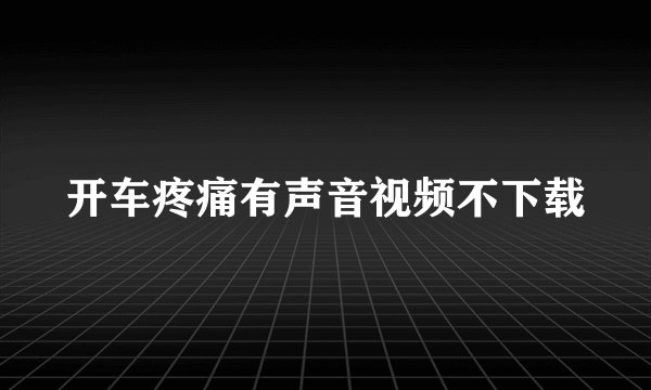 开车疼痛有声音视频不下载