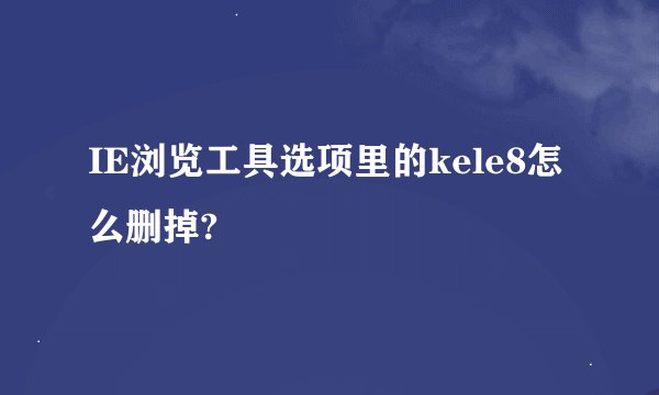 IE浏览工具选项里的kele8怎么删掉?