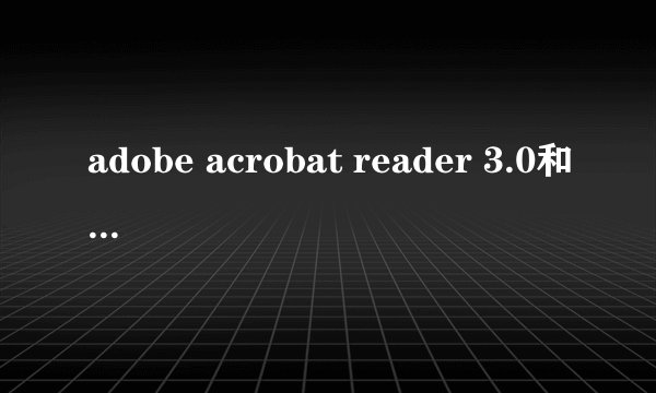 adobe acrobat reader 3.0和adobe reader 9.1有什么不同？
