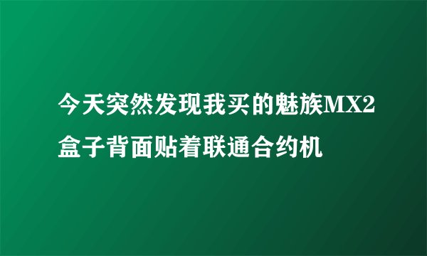 今天突然发现我买的魅族MX2盒子背面贴着联通合约机
