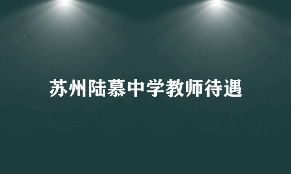 苏州陆慕中学教师待遇
