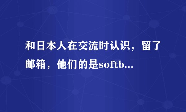 和日本人在交流时认识，留了邮箱，他们的是softbank的，我给他们发邮件，他们能收的到吗？？？