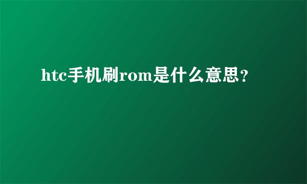 htc手机刷rom是什么意思？