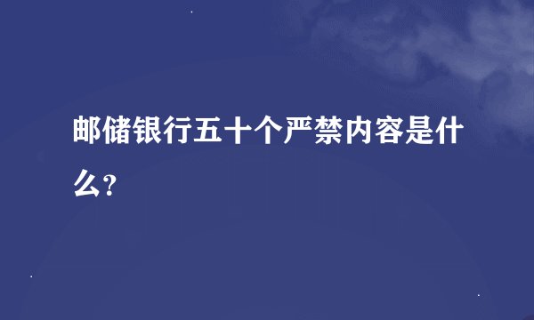 邮储银行五十个严禁内容是什么？