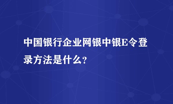 中国银行企业网银中银E令登录方法是什么？