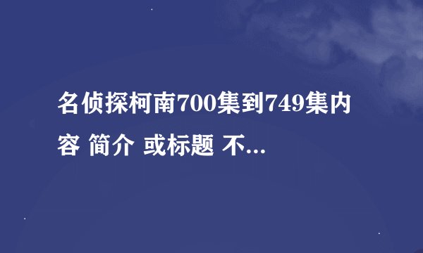 名侦探柯南700集到749集内容 简介 或标题 不是日本集数有点麻烦 把服部平次和怪盗基德