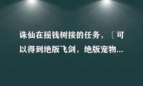 诛仙在摇钱树接的任务，〔可以得到绝版飞剑，绝版宠物，绝版坐骑〕那些需要完成任务的物品去哪里打呀