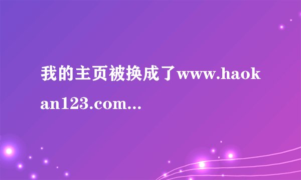 我的主页被换成了www.haokan123.com,我再怎么改都不行，我就把注册表中start page 删掉了，请问怎么恢复