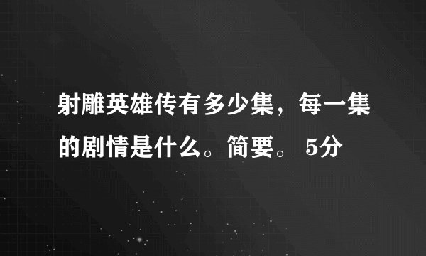 射雕英雄传有多少集，每一集的剧情是什么。简要。 5分