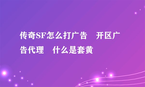传奇SF怎么打广告 开区广告代理 什么是套黄