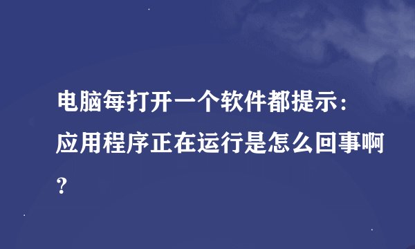 电脑每打开一个软件都提示：应用程序正在运行是怎么回事啊？